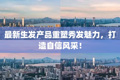 最新生發(fā)產(chǎn)品重塑秀發(fā)魅力，打造自信風(fēng)采！