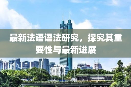 最新法語語法研究，探究其重要性與最新進展