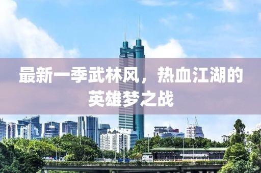 最新一季武林風(fēng)，熱血江湖的英雄夢(mèng)之戰(zhàn)