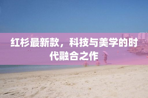 紅杉最新款，科技與美學(xué)的時(shí)代融合之作