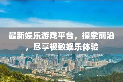 最新娛樂游戲平臺(tái)，探索前沿，盡享極致娛樂體驗(yàn)