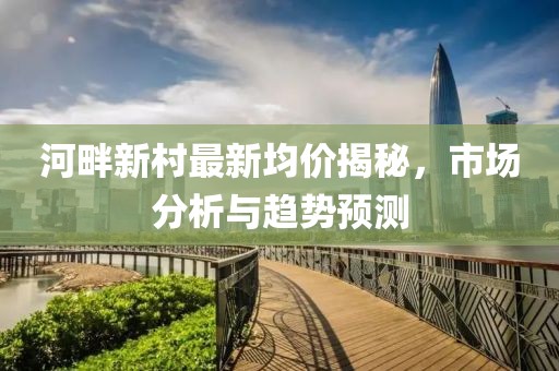 河畔新村最新均價揭秘，市場分析與趨勢預測