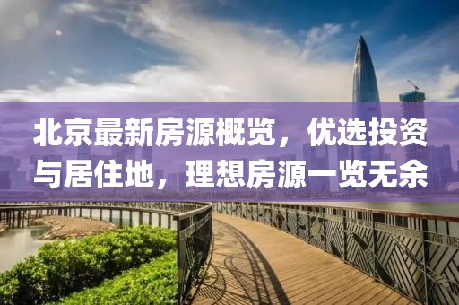 北京最新房源概覽，優(yōu)選投資與居住地，理想房源一覽無余