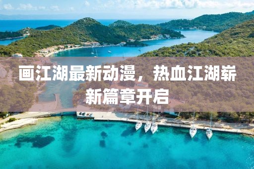 畫(huà)江湖最新動(dòng)漫，熱血江湖嶄新篇章開(kāi)啟