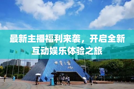 最新主播福利來(lái)襲，開(kāi)啟全新互動(dòng)娛樂(lè)體驗(yàn)之旅