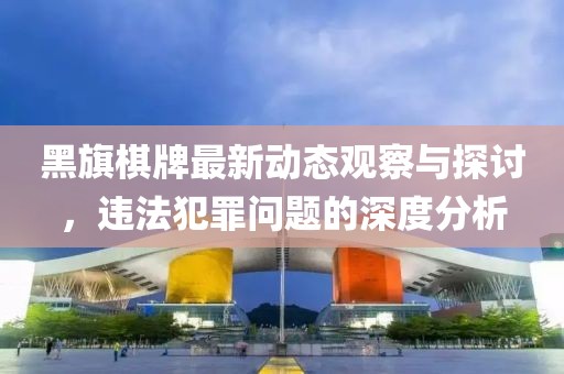 黑旗棋牌最新動態(tài)觀察與探討，違法犯罪問題的深度分析