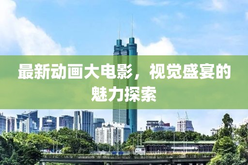 最新動(dòng)畫(huà)大電影，視覺(jué)盛宴的魅力探索