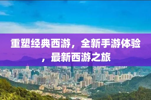 重塑經(jīng)典西游，全新手游體驗，最新西游之旅