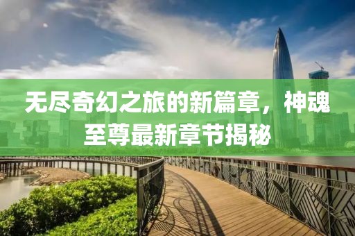 無盡奇幻之旅的新篇章，神魂至尊最新章節(jié)揭秘