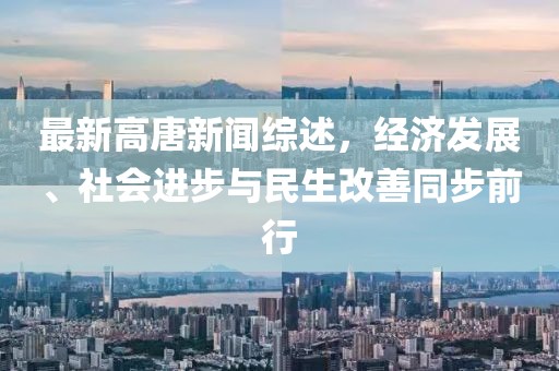 最新高唐新聞綜述，經(jīng)濟(jì)發(fā)展、社會(huì)進(jìn)步與民生改善同步前行