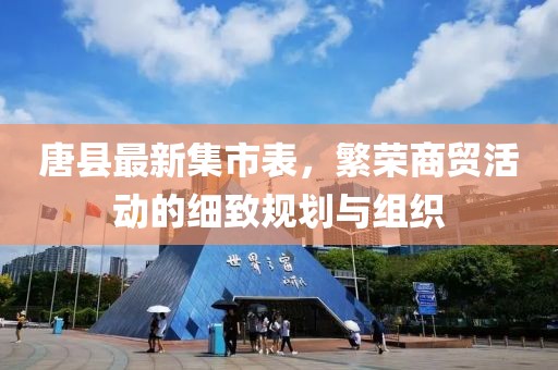唐縣最新集市表，繁榮商貿(mào)活動(dòng)的細(xì)致規(guī)劃與組織