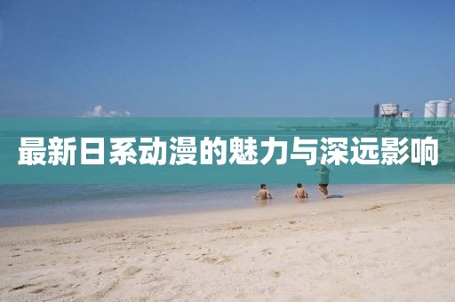 最新日系動(dòng)漫的魅力與深遠(yuǎn)影響