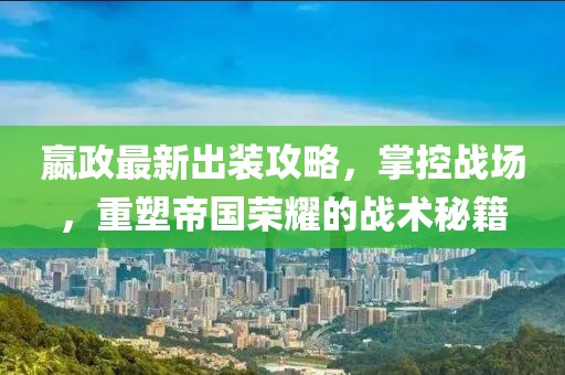 嬴政最新出裝攻略，掌控戰(zhàn)場(chǎng)，重塑帝國(guó)榮耀的戰(zhàn)術(shù)秘籍