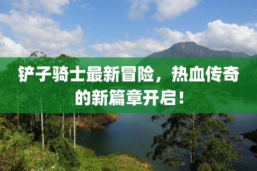 鏟子騎士最新冒險，熱血傳奇的新篇章開啟！