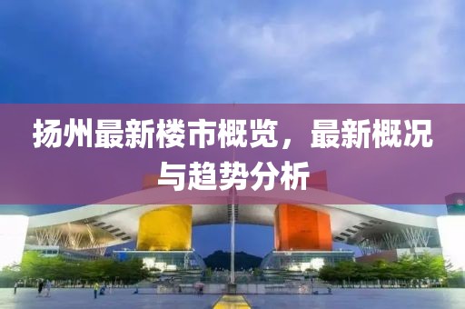 揚州最新樓市概覽，最新概況與趨勢分析