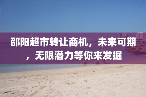 邵陽(yáng)超市轉(zhuǎn)讓商機(jī)，未來(lái)可期，無(wú)限潛力等你來(lái)發(fā)掘