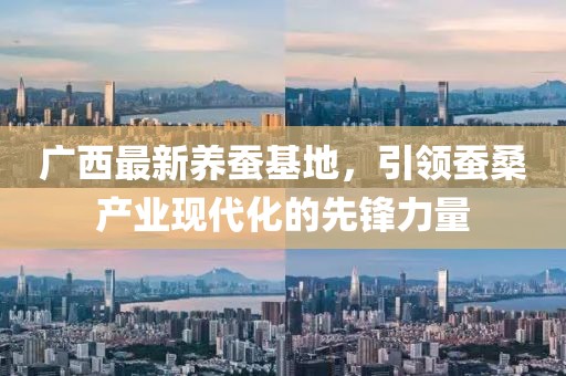 廣西最新養(yǎng)蠶基地，引領(lǐng)蠶桑產(chǎn)業(yè)現(xiàn)代化的先鋒力量