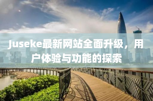 Juseke最新網(wǎng)站全面升級(jí)，用戶體驗(yàn)與功能的探索