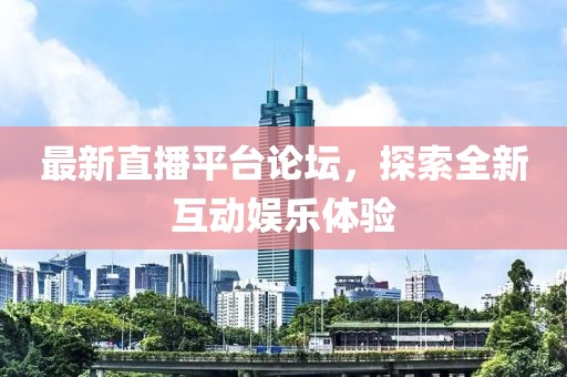 最新直播平臺(tái)論壇，探索全新互動(dòng)娛樂體驗(yàn)