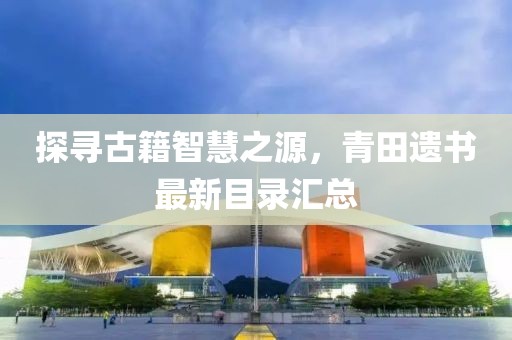 探尋古籍智慧之源，青田遺書最新目錄匯總