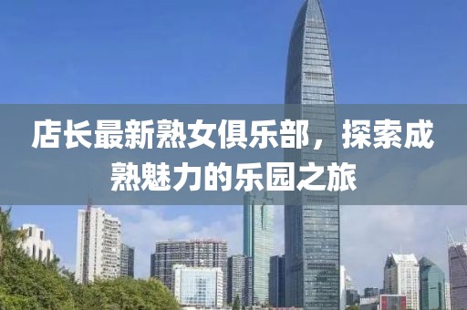 店長最新熟女俱樂部，探索成熟魅力的樂園之旅