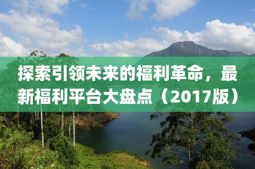 探索引領(lǐng)未來的福利革命，最新福利平臺(tái)大盤點(diǎn)（2017版）