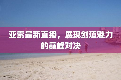 亞索最新直播，展現(xiàn)劍道魅力的巔峰對決