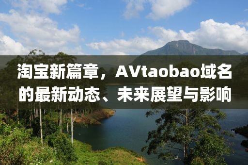 淘寶新篇章，AVtaobao域名的最新動態(tài)、未來展望與影響