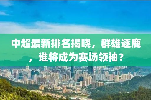 中超最新排名揭曉，群雄逐鹿，誰將成為賽場領(lǐng)袖？