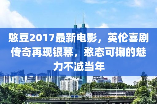憨豆2017最新電影，英倫喜劇傳奇再現(xiàn)銀幕，憨態(tài)可掬的魅力不減當(dāng)年
