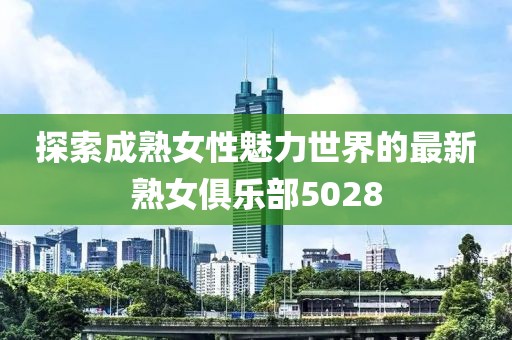 探索成熟女性魅力世界的最新熟女俱樂部5028