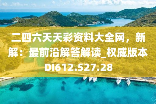 二四六天天彩資料大全網(wǎng)，新解：最前沿解答解讀_權(quán)威版本DI612.527.28