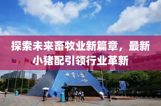 探索未來畜牧業(yè)新篇章，最新小豬配引領(lǐng)行業(yè)革新