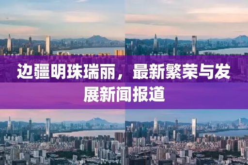 邊疆明珠瑞麗，最新繁榮與發(fā)展新聞報(bào)道