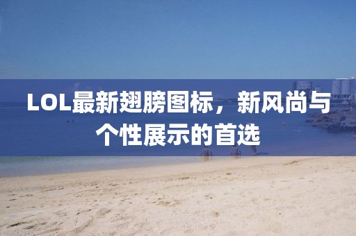 LOL最新翅膀圖標(biāo)，新風(fēng)尚與個(gè)性展示的首選