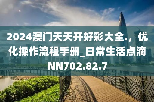 2024澳門天天開好彩大全.，優(yōu)化操作流程手冊(cè)_日常生活點(diǎn)滴NN702.82.7