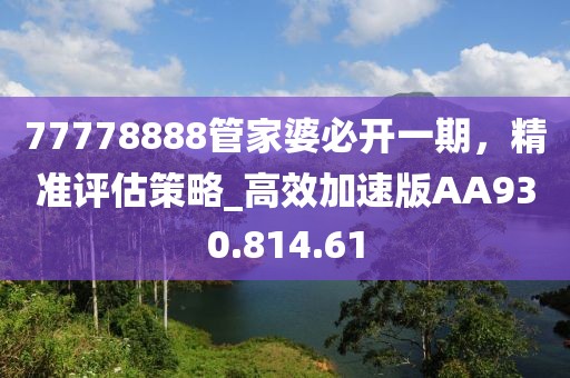 77778888管家婆必開一期，精準(zhǔn)評估策略_高效加速版AA930.814.61