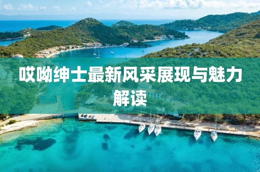 哎呦紳士最新風(fēng)采展現(xiàn)與魅力解讀
