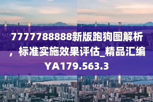 7777788888新版跑狗圖解析，標(biāo)準(zhǔn)實(shí)施效果評(píng)估_精品匯編YA179.563.3