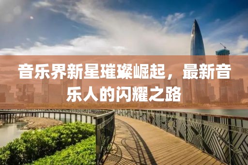 音樂(lè)界新星璀璨崛起，最新音樂(lè)人的閃耀之路