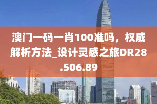 澳門一碼一肖100準(zhǔn)嗎，權(quán)威解析方法_設(shè)計(jì)靈感之旅DR28.506.89