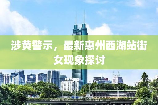 涉黃警示，最新惠州西湖站街女現(xiàn)象探討
