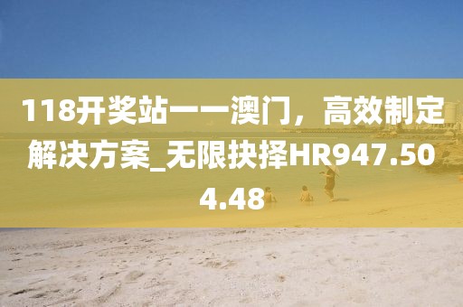 118開獎站一一澳門，高效制定解決方案_無限抉擇HR947.504.48
