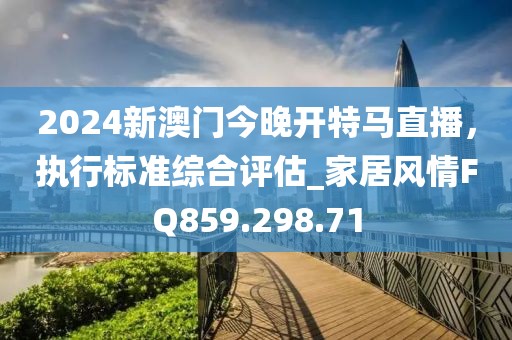 2024新澳門今晚開(kāi)特馬直播，執(zhí)行標(biāo)準(zhǔn)綜合評(píng)估_家居風(fēng)情FQ859.298.71