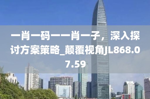 一肖一碼一一肖一子，深入探討方案策略_顛覆視角JL868.07.59