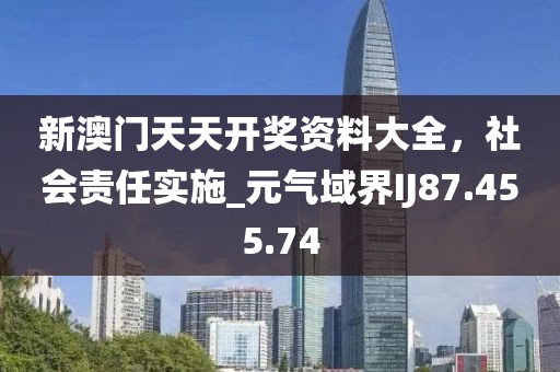 新澳門天天開獎資料大全，社會責(zé)任實施_元?dú)庥蚪鏘J87.455.74