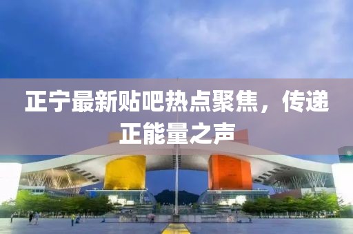 正寧最新貼吧熱點(diǎn)聚焦，傳遞正能量之聲