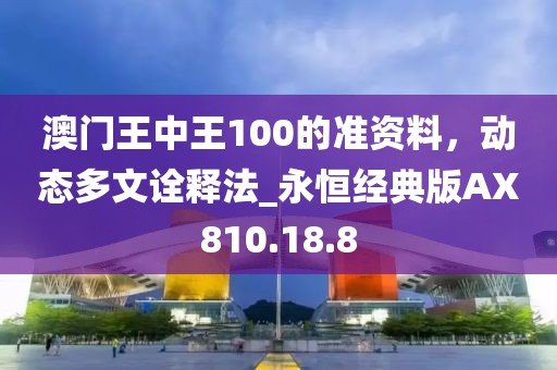 澳門王中王100的準資料，動態(tài)多文詮釋法_永恒經(jīng)典版AX810.18.8