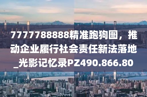 7777788888精準(zhǔn)跑狗圖，推動(dòng)企業(yè)履行社會(huì)責(zé)任新法落地_光影記憶錄PZ490.866.80