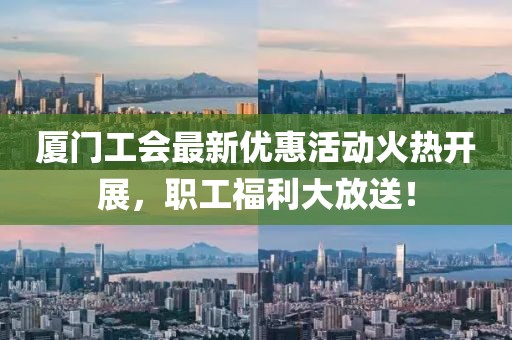 廈門工會最新優(yōu)惠活動火熱開展，職工福利大放送！